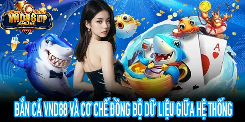Bắn Cá VND88 với cơ chế đồng bộ dữ liệu thời gian thực