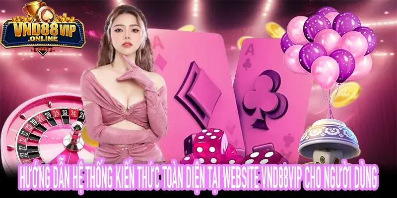 Hệ thống kiến thức và hướng dẫn sử dụng chi tiết trên nền tảng VND88VIP