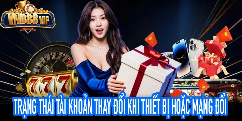 Trạng Thái Tài Khoản Thay Đổi Khi Thiết Bị Hoặc Mạng Đổi